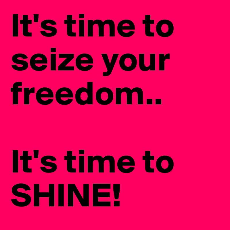 It's time to seize your freedom..

It's time to SHINE!