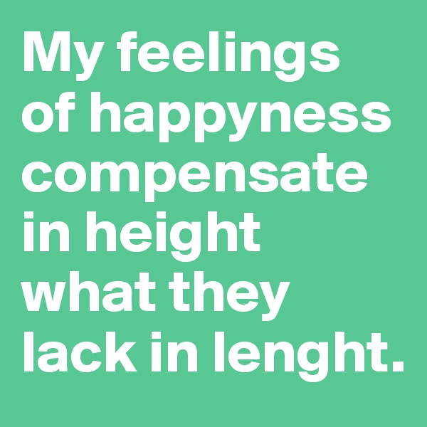 My feelings of happyness compensate in height what they lack in lenght. 