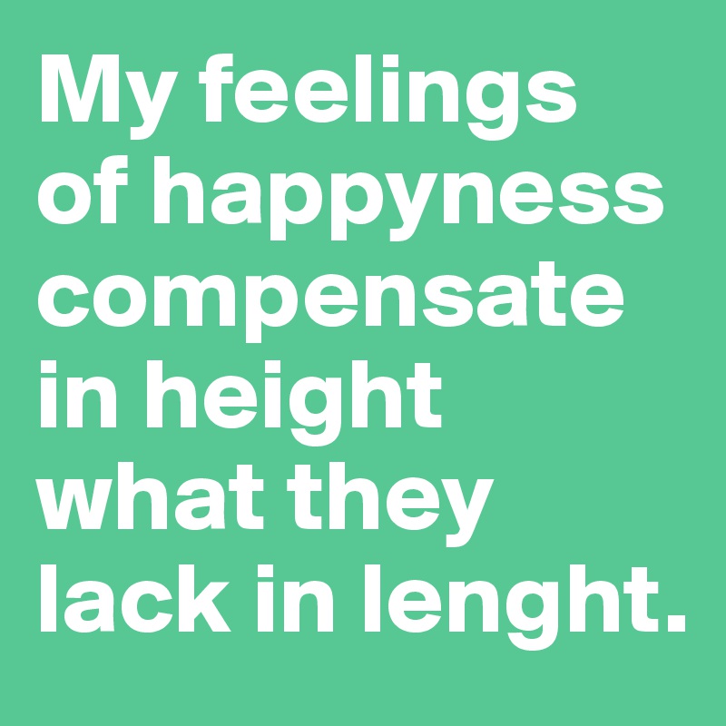 My feelings of happyness compensate in height what they lack in lenght. 