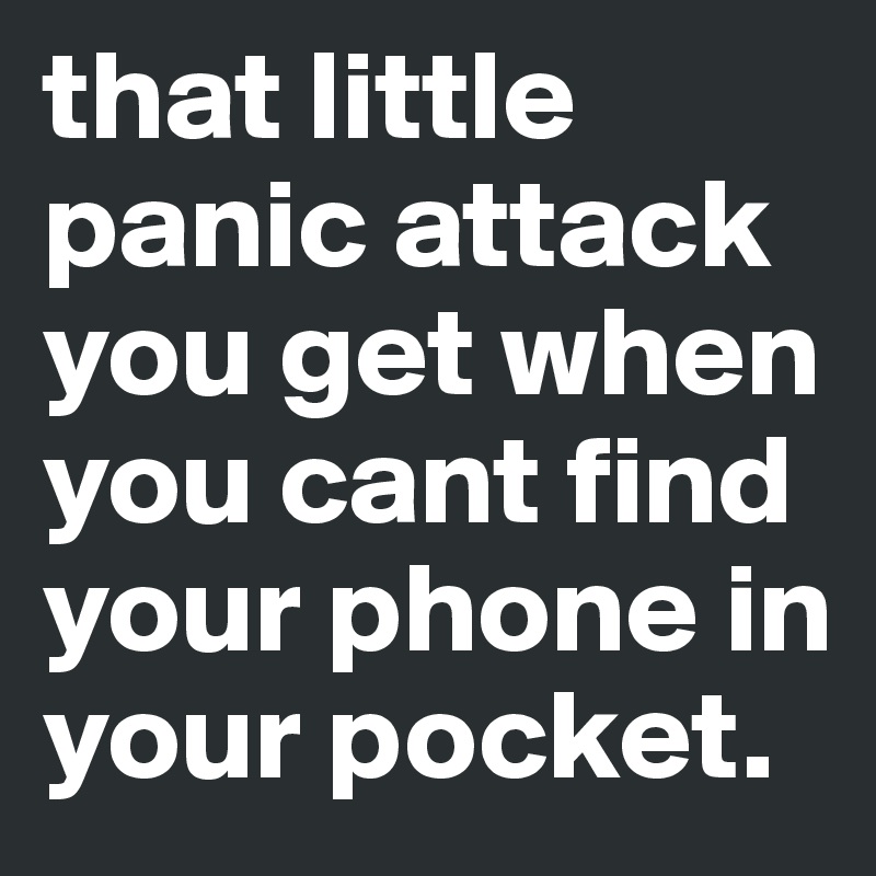 that little panic attack you get when you cant find your phone in your pocket. 