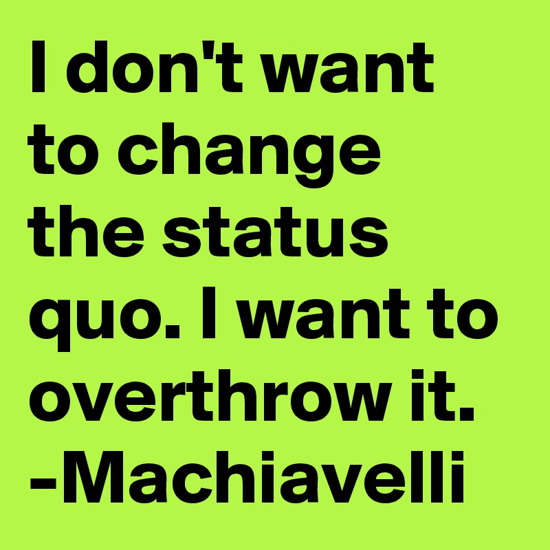 I don't want to change the status quo. I want to overthrow it. -Machiavelli