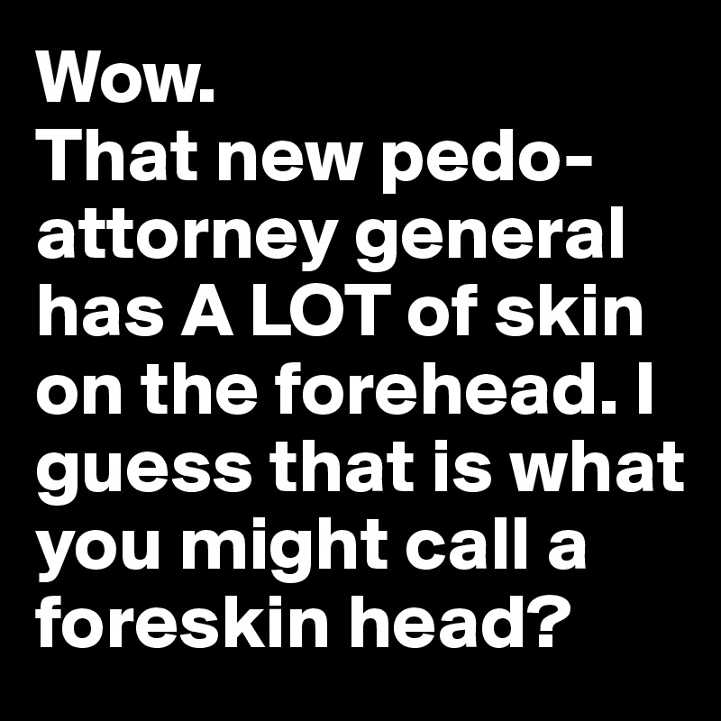 Wow. 
That new pedo-attorney general has A LOT of skin on the forehead. I guess that is what you might call a foreskin head?