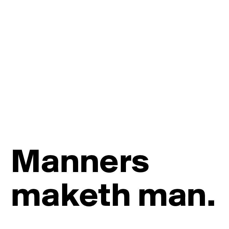 



Manners maketh man.