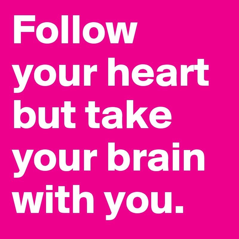 Follow your heart but take your brain with you.