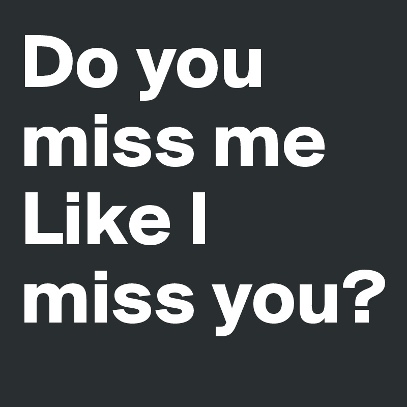 Do you miss me
Like I miss you?