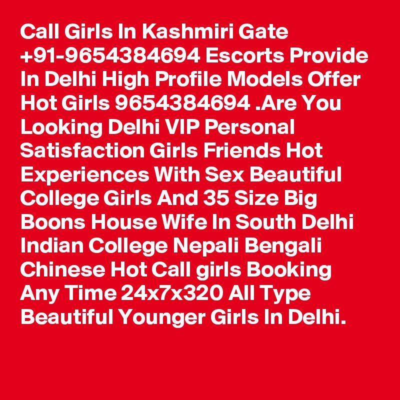 Call Girls In Kashmiri Gate +91-9654384694 Escorts Provide In Delhi High Profile Models Offer Hot Girls 9654384694 .Are You Looking Delhi VIP Personal Satisfaction Girls Friends Hot Experiences With Sex Beautiful College Girls And 35 Size Big Boons House Wife In South Delhi Indian College Nepali Bengali Chinese Hot Call girls Booking Any Time 24x7x320 All Type Beautiful Younger Girls In Delhi.
