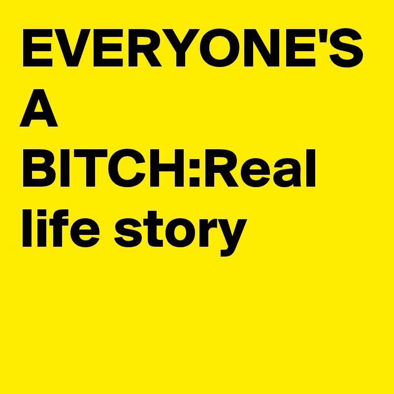 EVERYONE'S A BITCH:Real life story