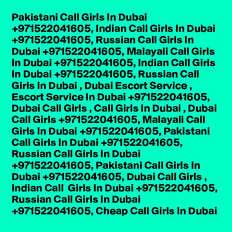 Pakistani Call Girls In Dubai +971522041605, Indian Call Girls In Dubai +971522041605, Russian Call Girls In Dubai +971522041605, Malayali Call Girls In Dubai +971522041605, Indian Call Girls In Dubai +971522041605, Russian Call Girls In Dubai , Dubai Escort Service , Escort Service In Dubai +971522041605, Dubai Call Girls , Call Girls In Dubai , Dubai Call Girls +971522041605, Malayali Call Girls In Dubai +971522041605, Pakistani Call Girls In Dubai +971522041605, Russian Call Girls In Dubai +971522041605, Pakistani Call Girls In Dubai +971522041605, Dubai Call Girls , Indian Call  Girls In Dubai +971522041605, Russian Call Girls In Dubai +971522041605, Cheap Call Girls In Dubai