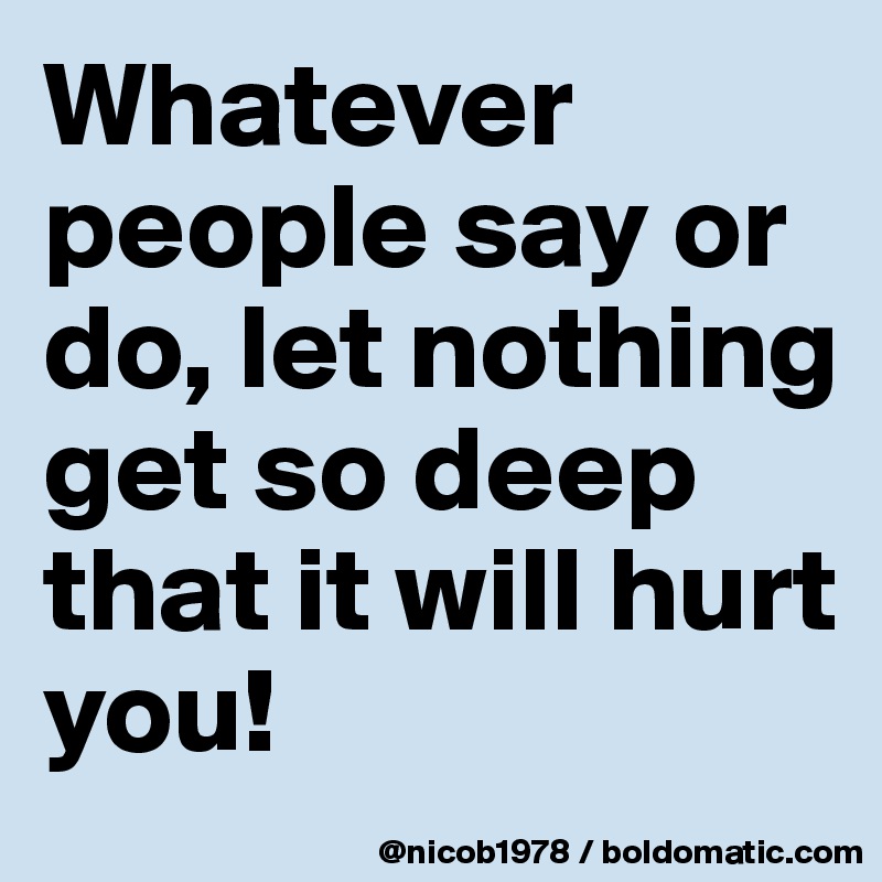 Whatever people say or do, let nothing get so deep that it will hurt you!