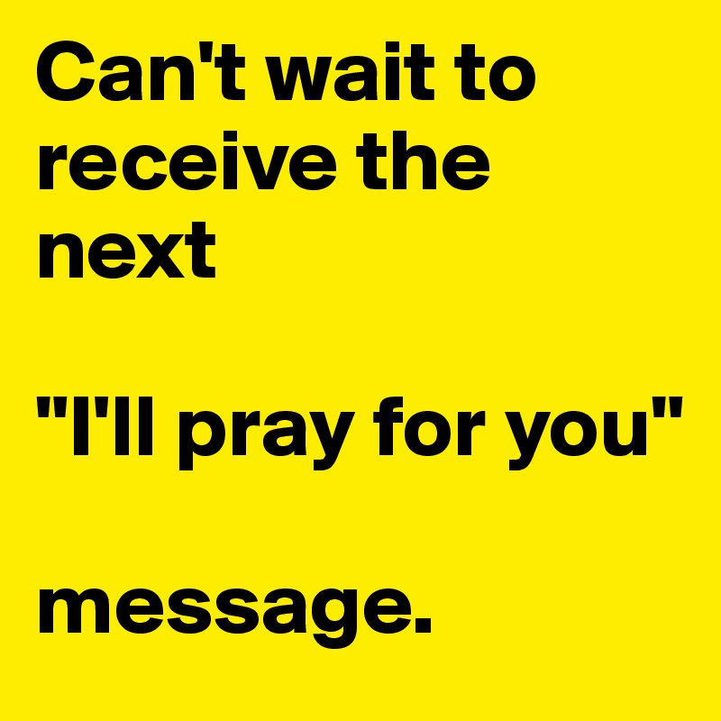 Can't wait to receive the next 

"I'll pray for you" 

message.
