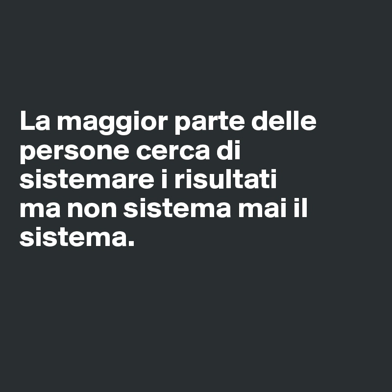 


La maggior parte delle persone cerca di sistemare i risultati 
ma non sistema mai il sistema.



