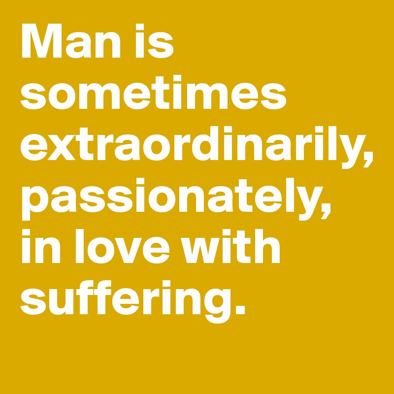 Man is sometimes extraordinarily, 
passionately, in love with suffering.