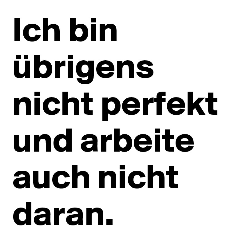 Ich bin übrigens nicht perfekt und arbeite auch nicht daran. 