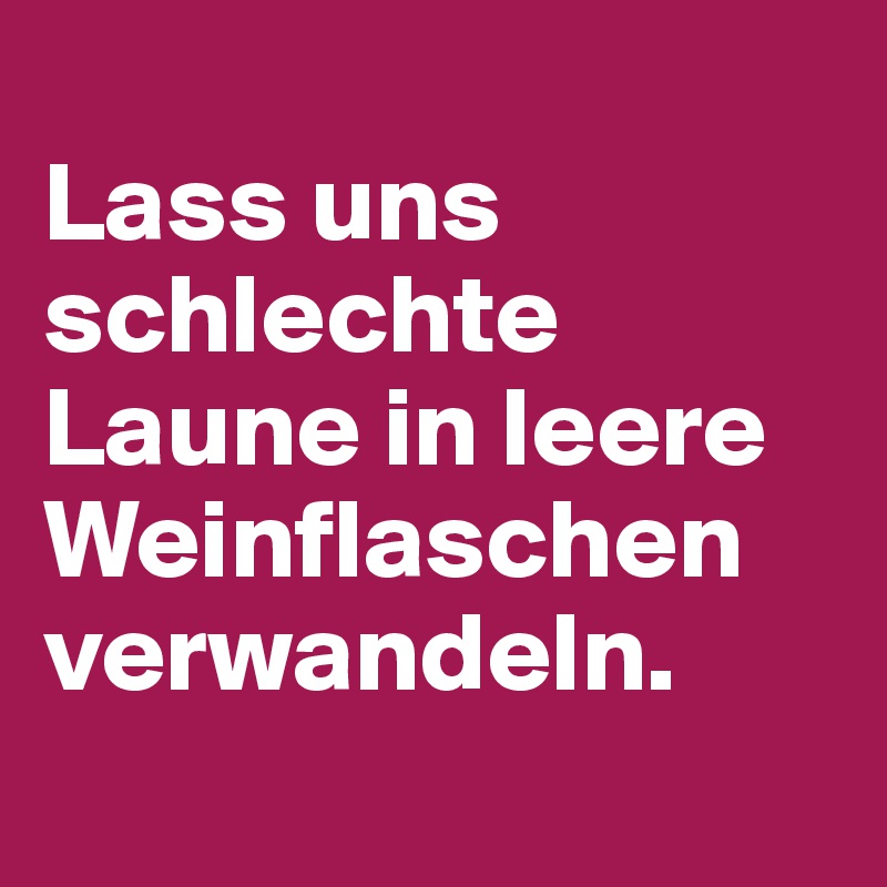 
Lass uns schlechte Laune in leere Weinflaschen verwandeln.
