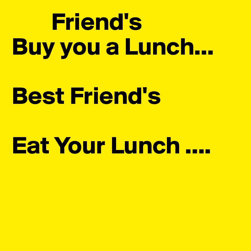         Friend's
Buy you a Lunch...

Best Friend's 

Eat Your Lunch ....


