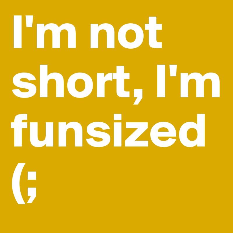 I'm not short, I'm funsized (;