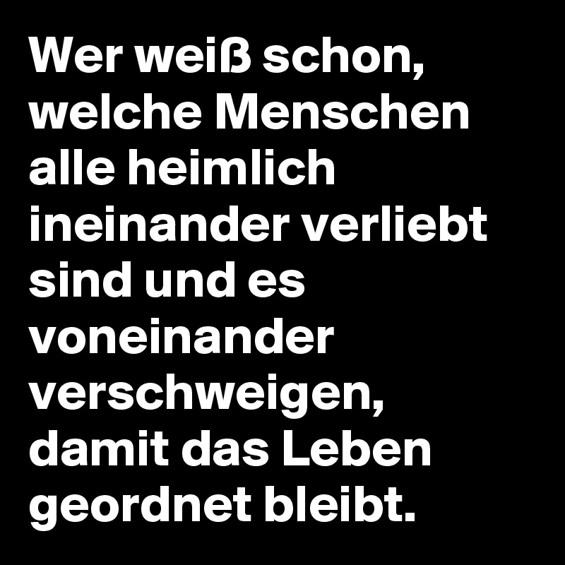Wer weiß schon, welche Menschen alle heimlich ineinander verliebt sind und es voneinander verschweigen, damit das Leben geordnet bleibt.