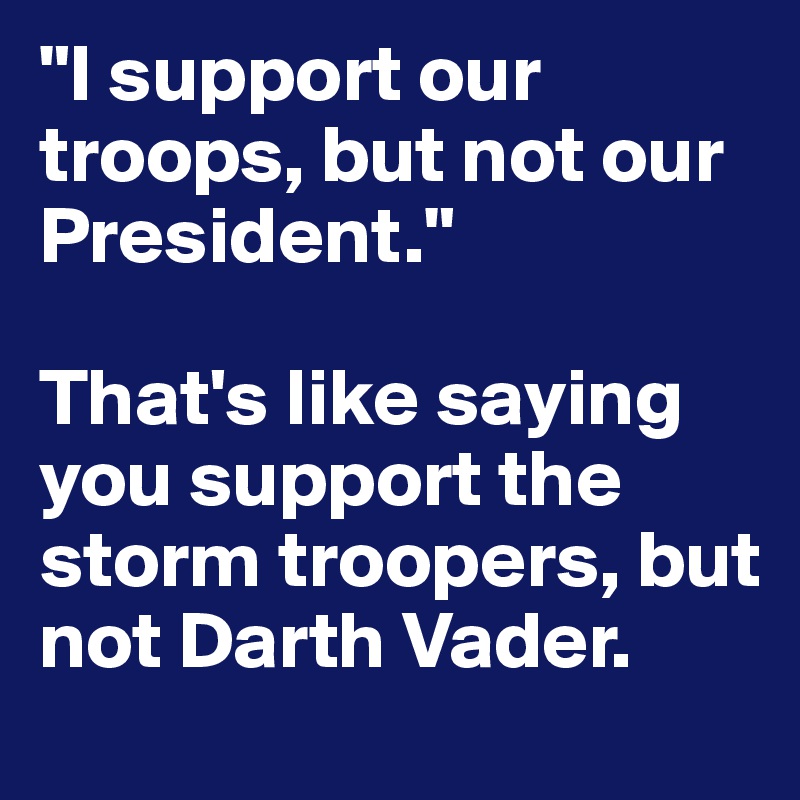 "I support our troops, but not our President."

That's like saying you support the storm troopers, but not Darth Vader.