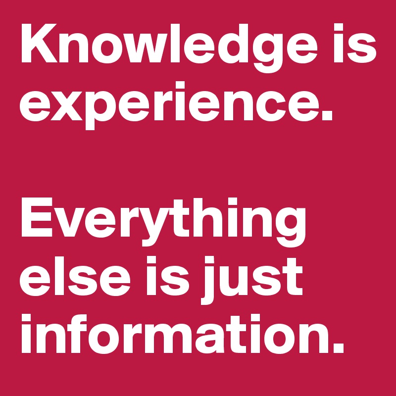 Knowledge is experience.

Everything else is just information.