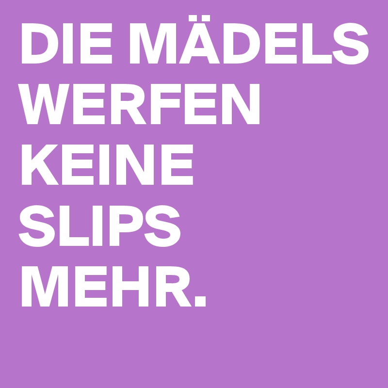 DIE MÄDELS WERFEN KEINE SLIPS MEHR. 