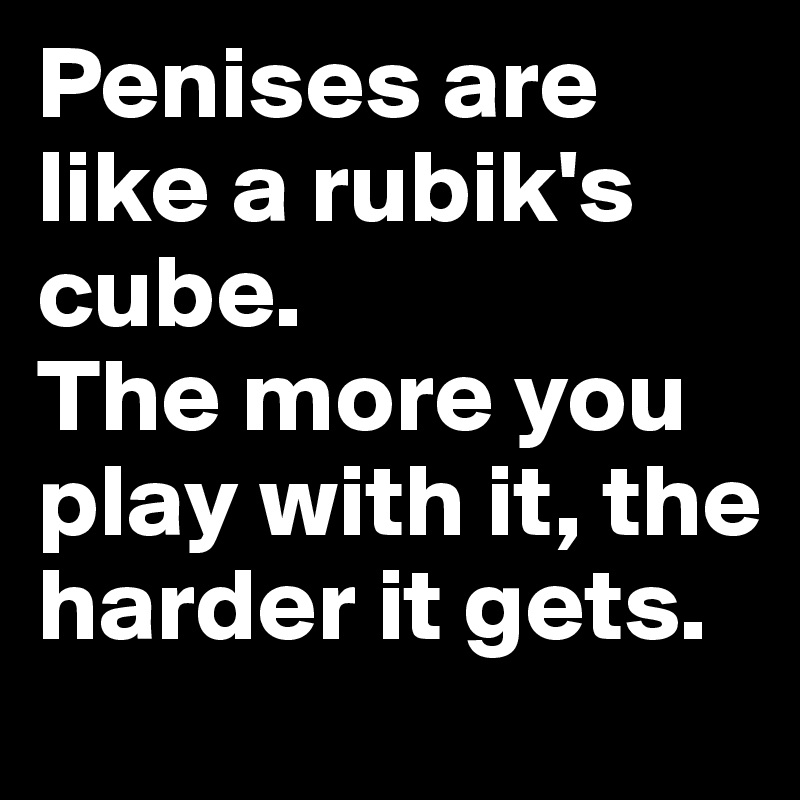 Penises are like a rubik's cube. 
The more you play with it, the harder it gets. 