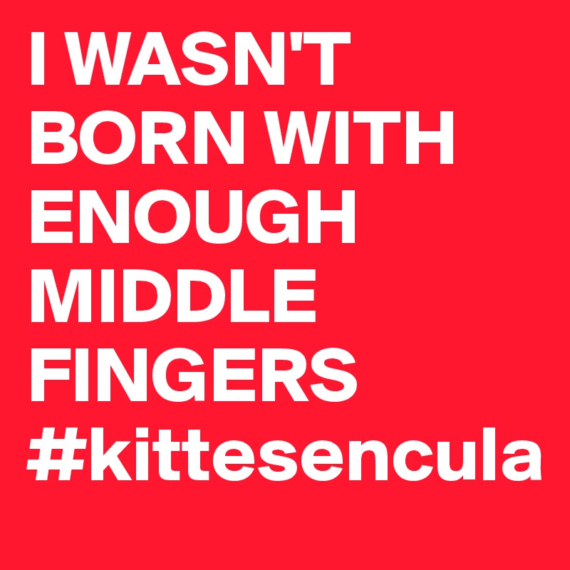 I WASN'T BORN WITH ENOUGH MIDDLE FINGERS 
#kittesencula