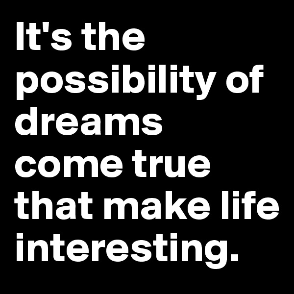 It's the possibility of dreams come true that make life interesting. 