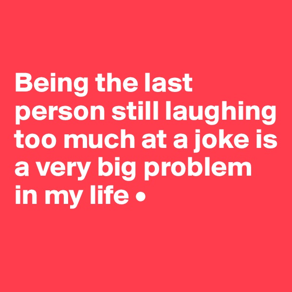 

Being the last person still laughing too much at a joke is a very big problem in my life •

