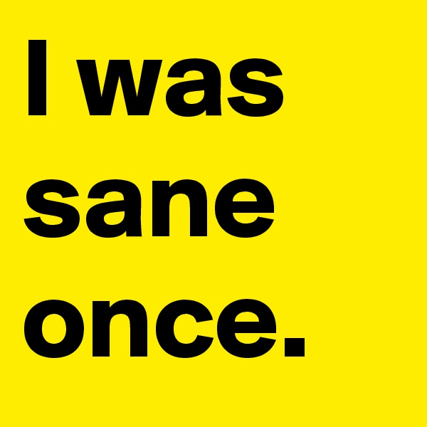I was sane once.