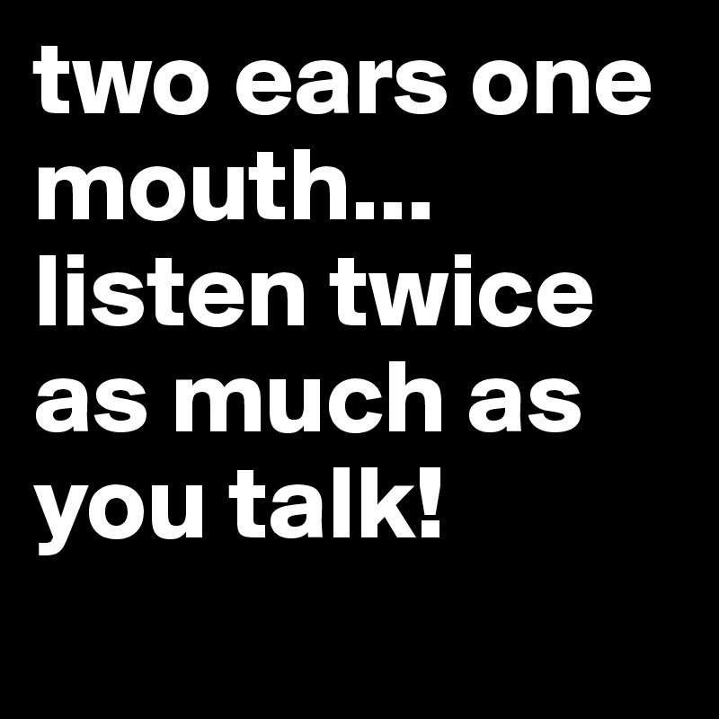 two ears one mouth... listen twice as much as you talk!
