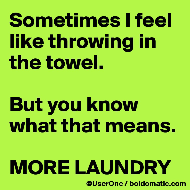 Sometimes I feel like throwing in the towel.

But you know what that means.

MORE LAUNDRY