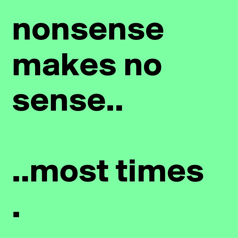 nonsense makes no sense..

..most times
. 