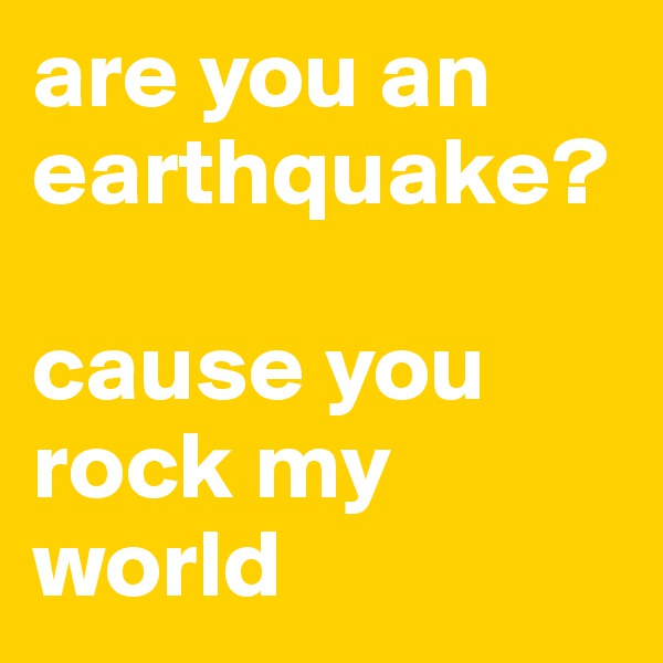 are you an earthquake?

cause you rock my world 