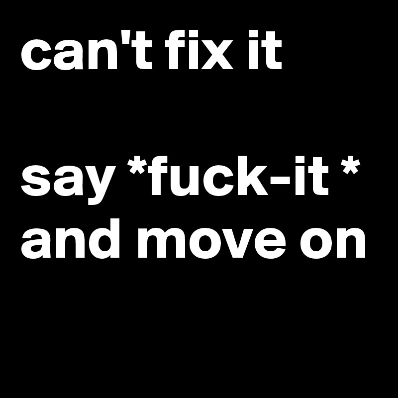can't fix it

say *fuck-it * and move on 
