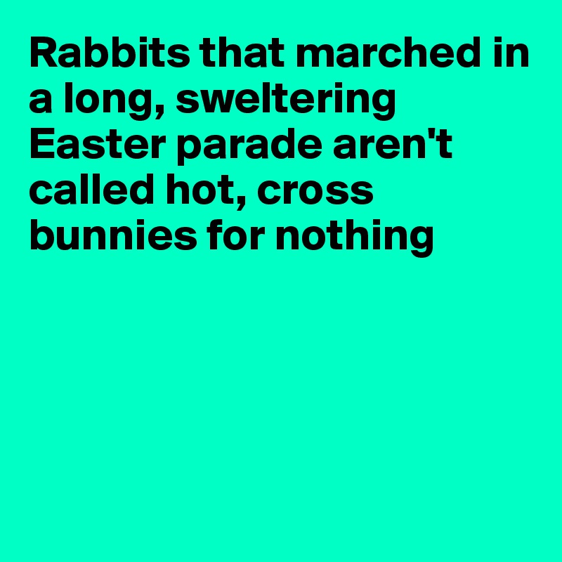 Rabbits that marched in a long, sweltering Easter parade aren't called hot, cross bunnies for nothing





