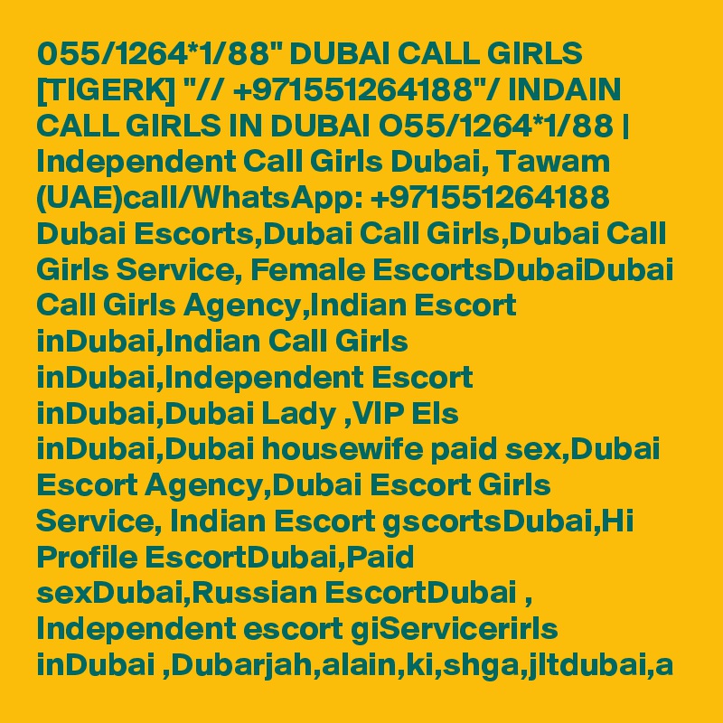 055/1264*1/88" DUBAI CALL GIRLS [TIGERK] "// +971551264188"/ INDAIN CALL GIRLS IN DUBAI O55/1264*1/88 | Independent Call Girls Dubai, Tawam (UAE)call/WhatsApp: +971551264188 Dubai Escorts,Dubai Call Girls,Dubai Call Girls Service, Female EscortsDubaiDubai Call Girls Agency,Indian Escort inDubai,Indian Call Girls inDubai,Independent Escort inDubai,Dubai Lady ,VIP Els inDubai,Dubai housewife paid sex,Dubai Escort Agency,Dubai Escort Girls Service, Indian Escort gscortsDubai,Hi Profile EscortDubai,Paid sexDubai,Russian EscortDubai , Independent escort giServicerirls inDubai ,Dubarjah,alain,ki,shga,jltdubai,a