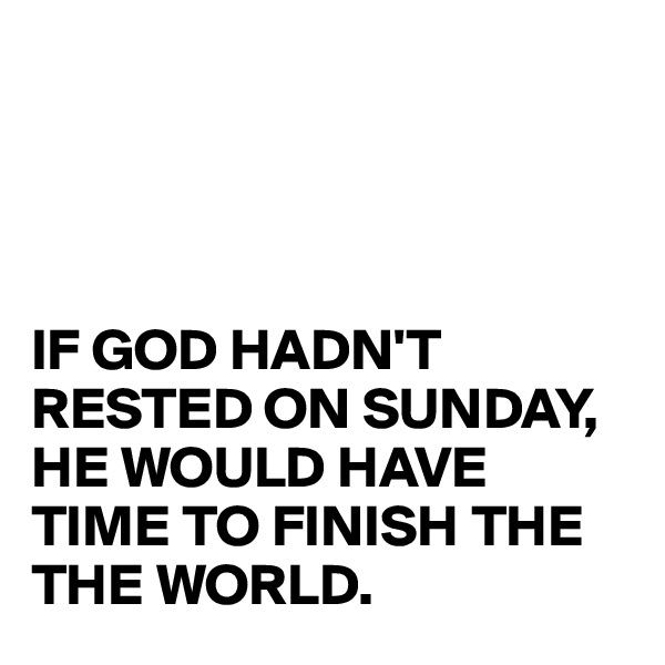




IF GOD HADN'T RESTED ON SUNDAY, 
HE WOULD HAVE TIME TO FINISH THE THE WORLD.