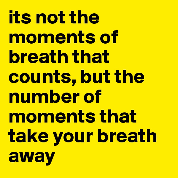its not the moments of breath that counts, but the number of moments that take your breath away