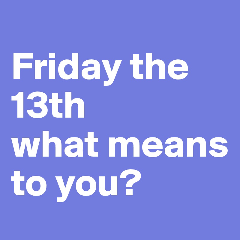 
Friday the 13th
what means to you?