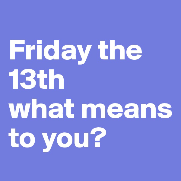 
Friday the 13th
what means to you?