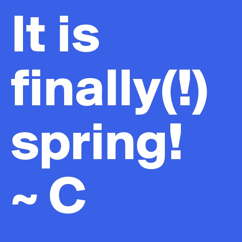 It is finally(!) spring!
~ C