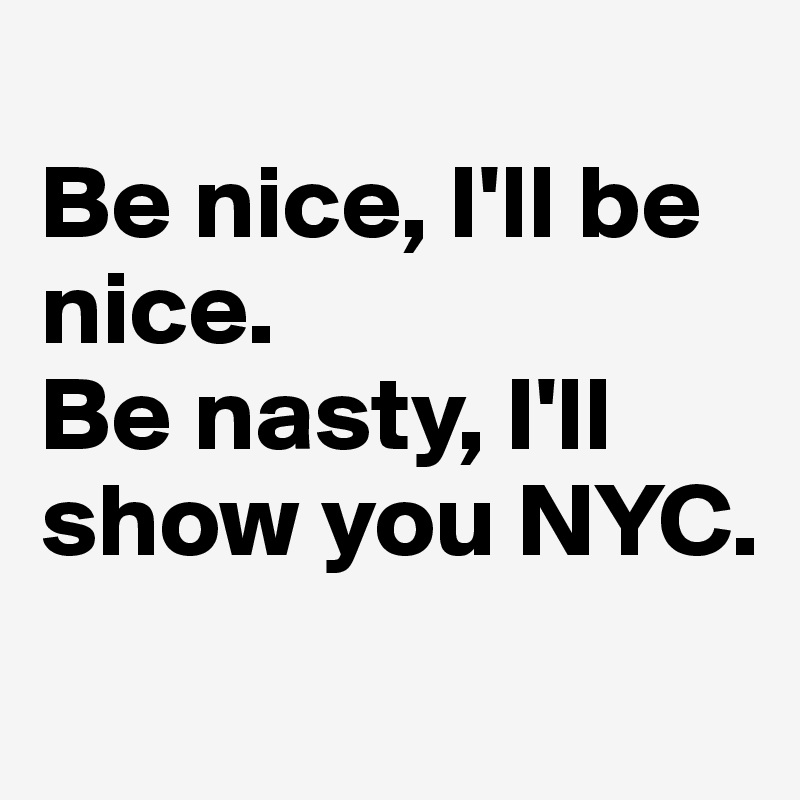 
Be nice, I'll be nice.
Be nasty, I'll show you NYC.
