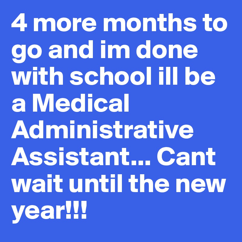 4 more months to go and im done with school ill be a Medical Administrative Assistant... Cant wait until the new year!!! 