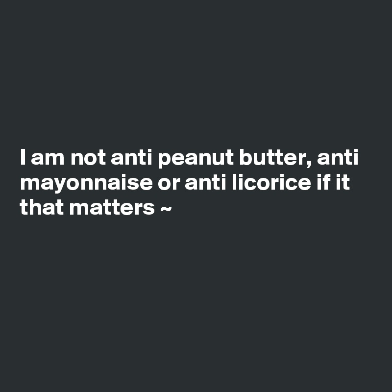 




I am not anti peanut butter, anti mayonnaise or anti licorice if it that matters ~





