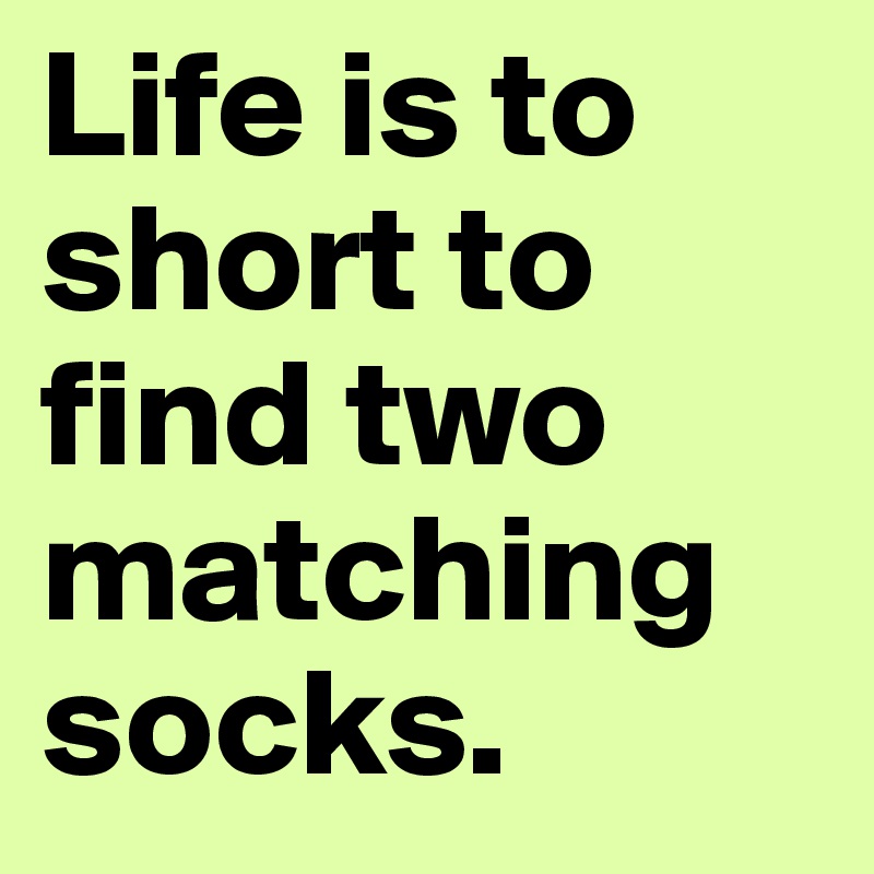Life is to short to find two matching socks.