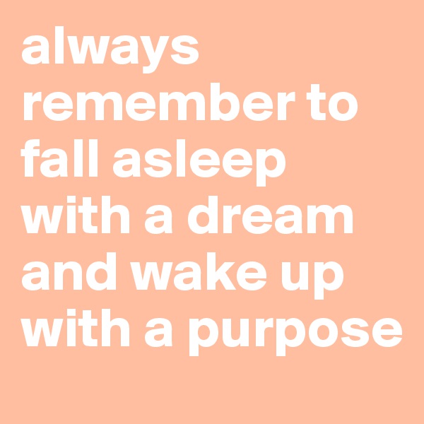 always remember to fall asleep with a dream and wake up with a purpose