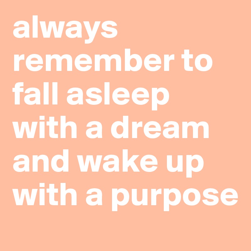 always remember to fall asleep with a dream and wake up with a purpose