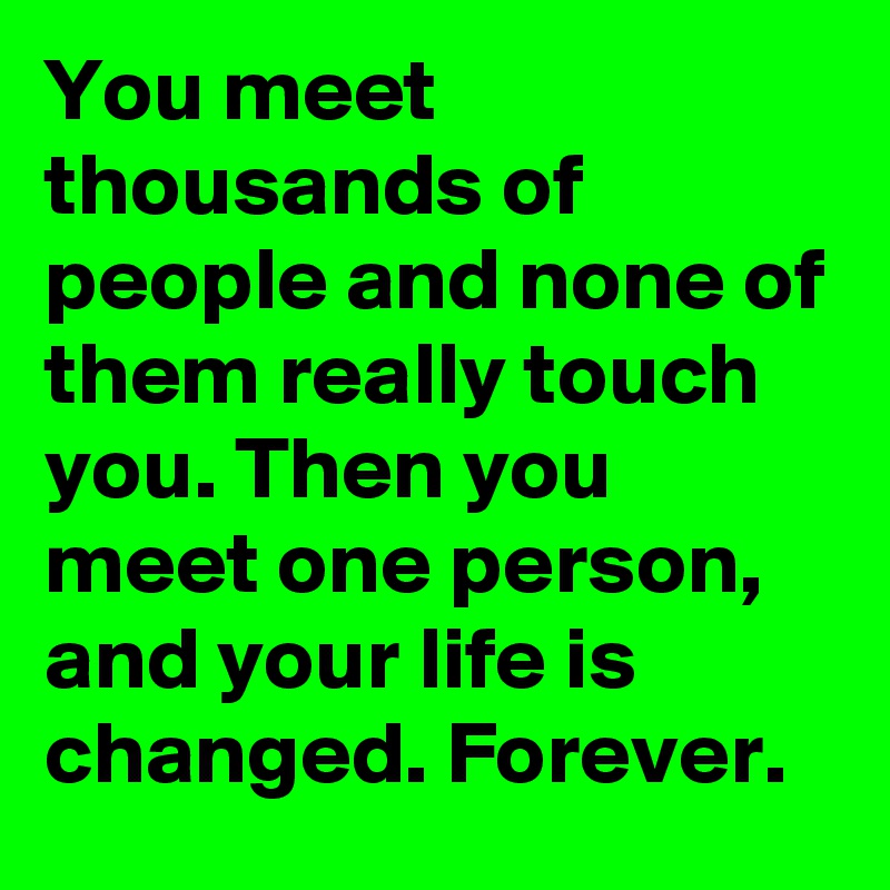 You meet thousands of people and none of them really touch you. Then you meet one person, and your life is changed. Forever.