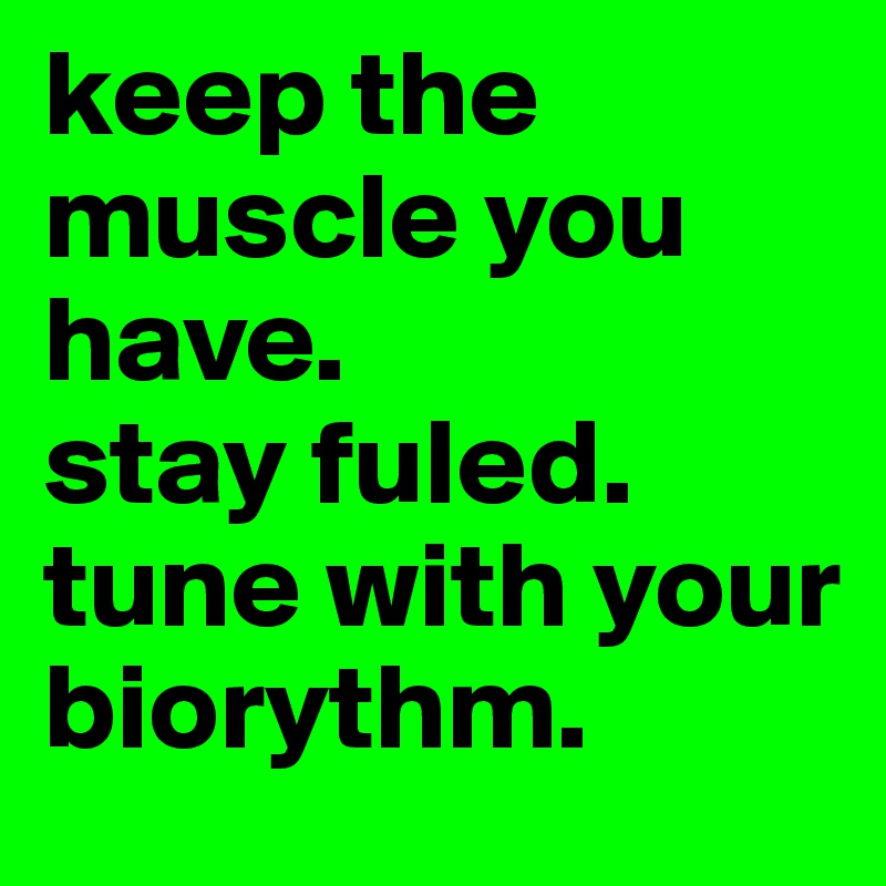 keep the muscle you have.
stay fuled.
tune with your biorythm.