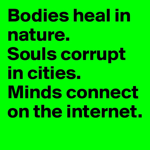 Bodies heal in nature. 
Souls corrupt in cities. 
Minds connect on the internet. 